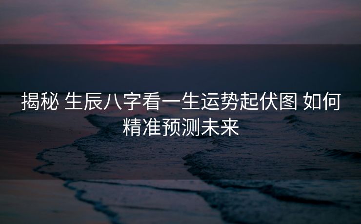 揭秘 生辰八字看一生运势起伏图 如何精准预测未来