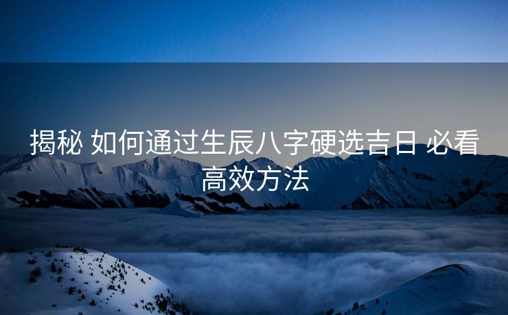 揭秘 如何通过生辰八字硬选吉日 必看高效方法