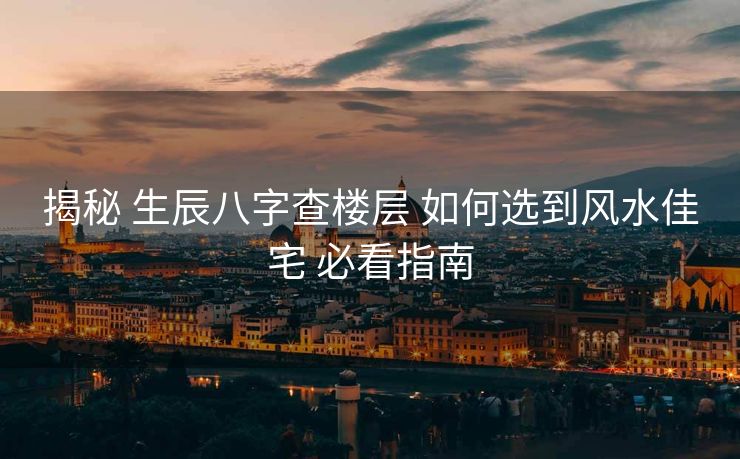 揭秘 生辰八字查楼层 如何选到风水佳宅 必看指南