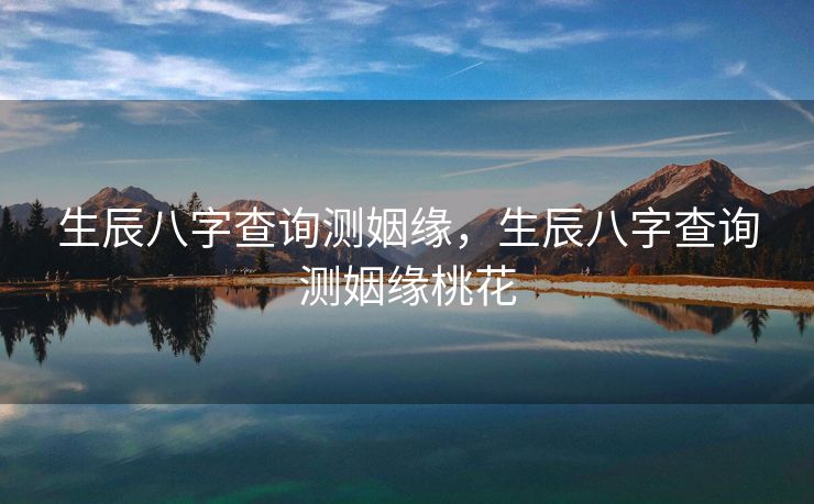 生辰八字查询测姻缘，生辰八字查询测姻缘桃花