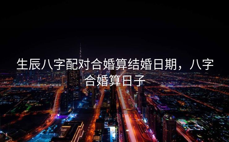 生辰八字配对合婚算结婚日期，八字合婚算日子