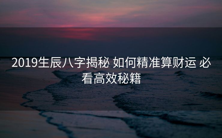 2019生辰八字揭秘 如何精准算财运 必看高效秘籍