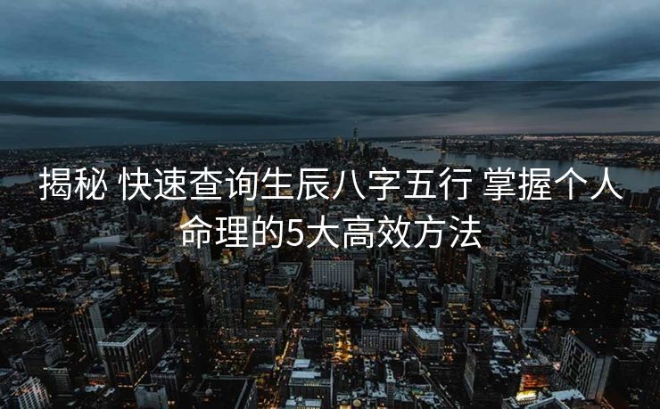 揭秘 快速查询生辰八字五行 掌握个人命理的5大高效方法