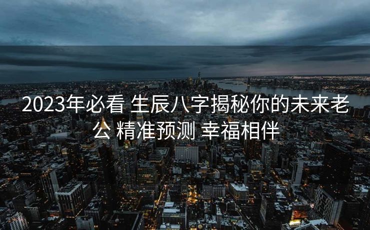 2023年必看 生辰八字揭秘你的未来老公 精准预测 幸福相伴