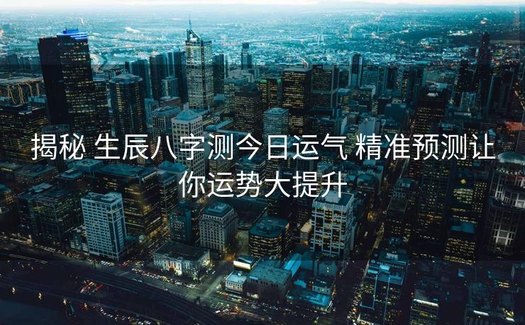 揭秘 生辰八字测今日运气 精准预测让你运势大提升