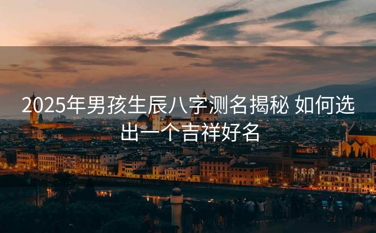 2025年男孩生辰八字测名揭秘 如何选出一个吉祥好名