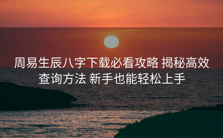 周易生辰八字下载必看攻略 揭秘高效查询方法 新手也能轻松上手