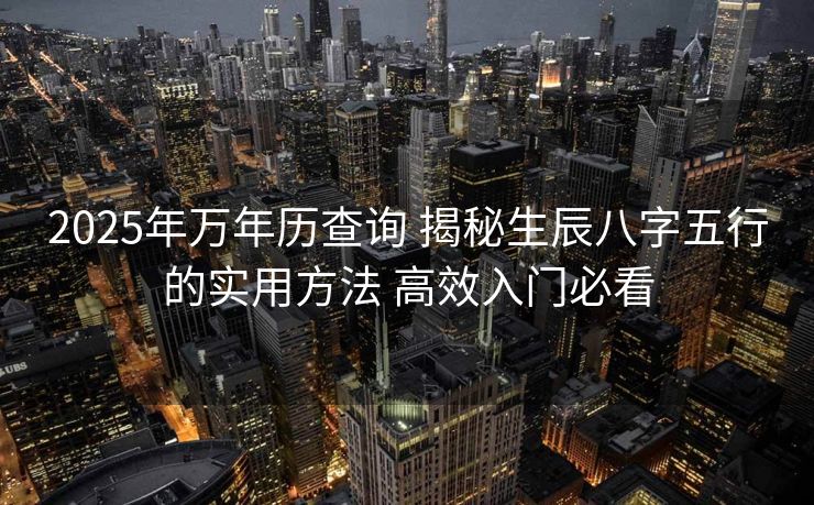 2025年万年历查询 揭秘生辰八字五行的实用方法 高效入门必看