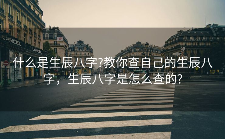 什么是生辰八字?教你查自己的生辰八字，生辰八字是怎么查的?