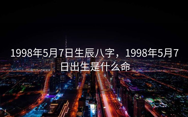 1998年5月7日生辰八字，1998年5月7日出生是什么命