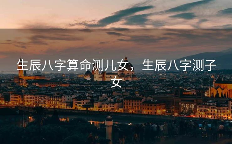 生辰八字算命测儿女，生辰八字测子女