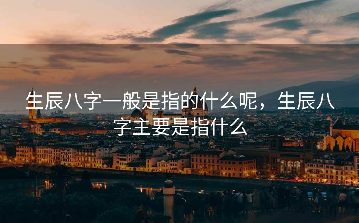生辰八字一般是指的什么呢，生辰八字主要是指什么