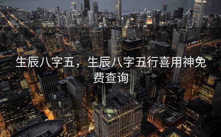 生辰八字五，生辰八字五行喜用神免费查询