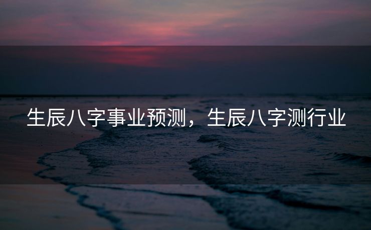 生辰八字事业预测，生辰八字测行业
