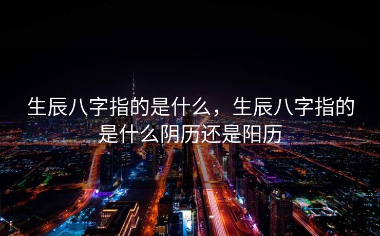 生辰八字指的是什么，生辰八字指的是什么阴历还是阳历