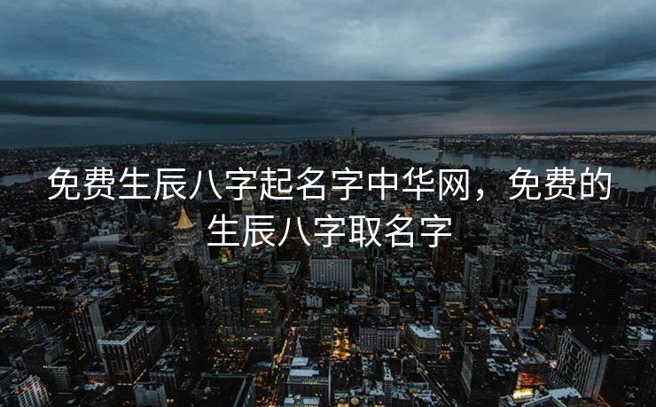免费生辰八字起名字中华网，免费的生辰八字取名字