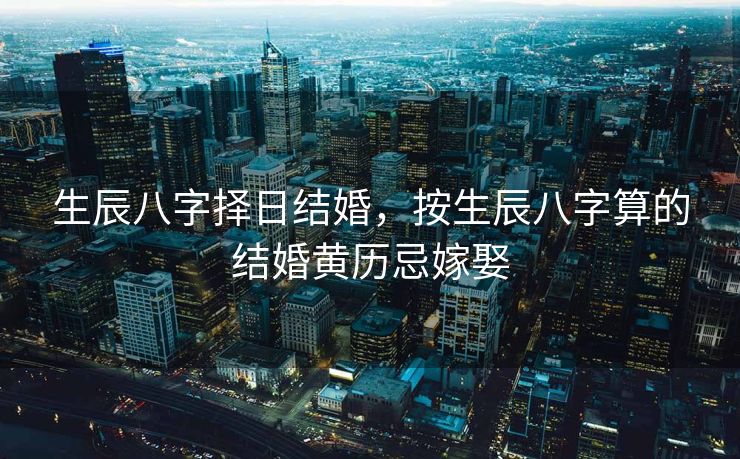 生辰八字择日结婚，按生辰八字算的结婚黄历忌嫁娶