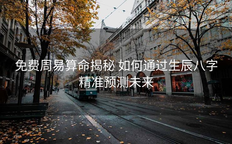 免费周易算命揭秘 如何通过生辰八字精准预测未来