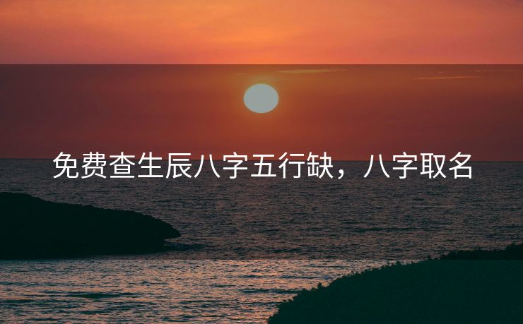 免费查生辰八字五行缺，八字取名