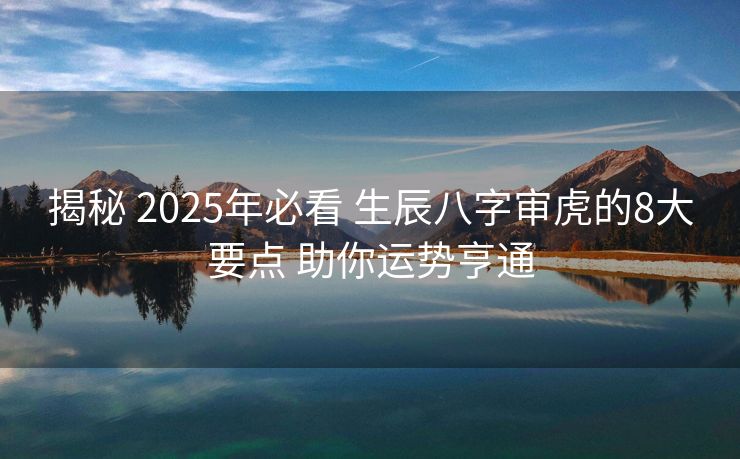 揭秘 2025年必看 生辰八字审虎的8大要点 助你运势亨通