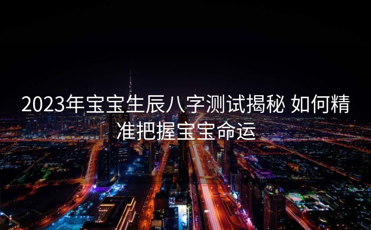 2023年宝宝生辰八字测试揭秘 如何精准把握宝宝命运