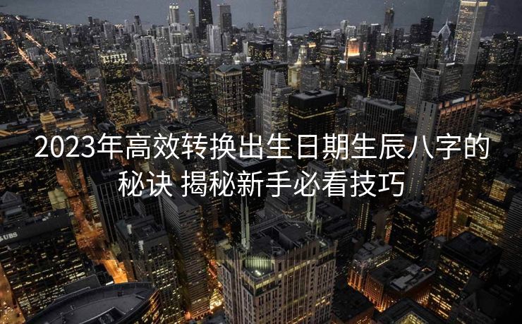 2023年高效转换出生日期生辰八字的秘诀 揭秘新手必看技巧