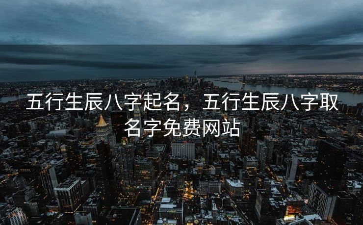 五行生辰八字起名，五行生辰八字取名字免费网站