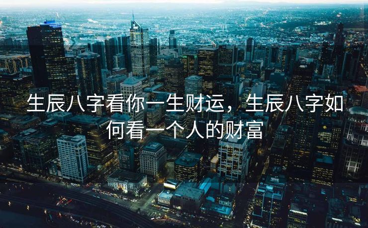 生辰八字看你一生财运，生辰八字如何看一个人的财富