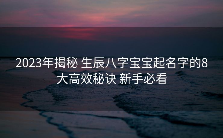 2023年揭秘 生辰八字宝宝起名字的8大高效秘诀 新手必看