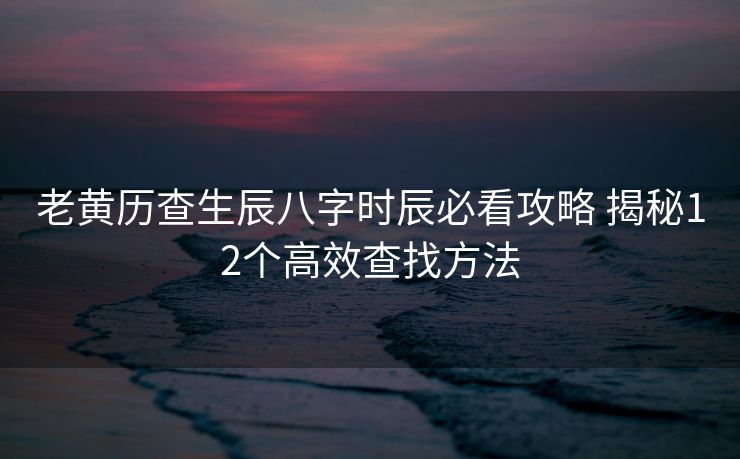 老黄历查生辰八字时辰必看攻略 揭秘12个高效查找方法