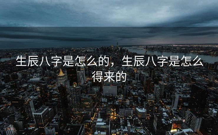 生辰八字是怎么的，生辰八字是怎么得来的