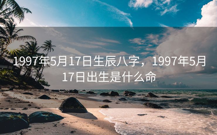 1997年5月17日生辰八字，1997年5月17日出生是什么命