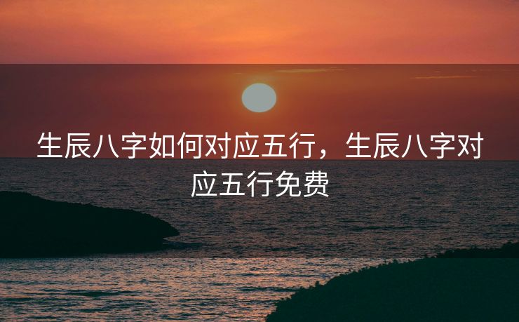 生辰八字如何对应五行，生辰八字对应五行免费