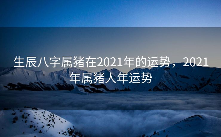 生辰八字属猪在2021年的运势，2021年属猪人年运势