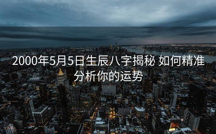 2000年5月5日生辰八字揭秘 如何精准分析你的运势