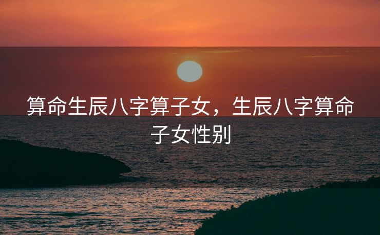 算命生辰八字算子女，生辰八字算命子女性别