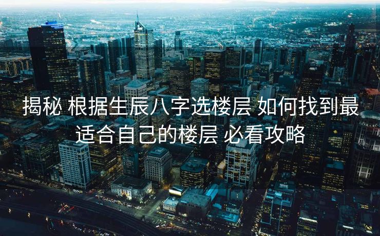 揭秘 根据生辰八字选楼层 如何找到最适合自己的楼层 必看攻略