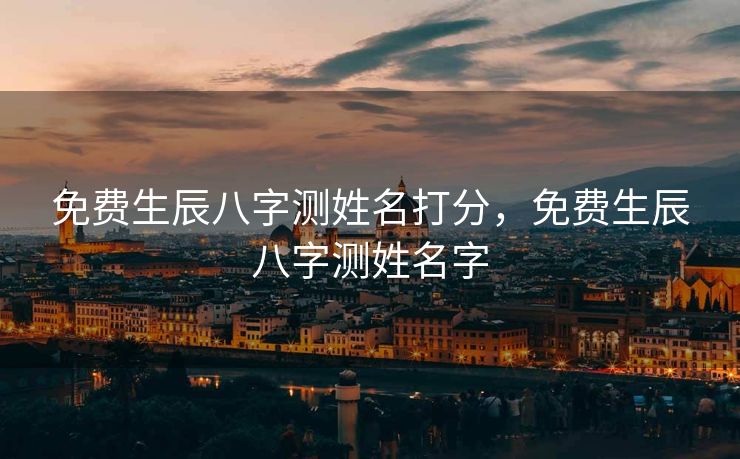 免费生辰八字测姓名打分，免费生辰八字测姓名字