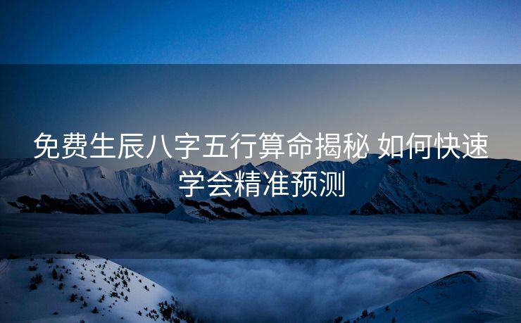 免费生辰八字五行算命揭秘 如何快速学会精准预测