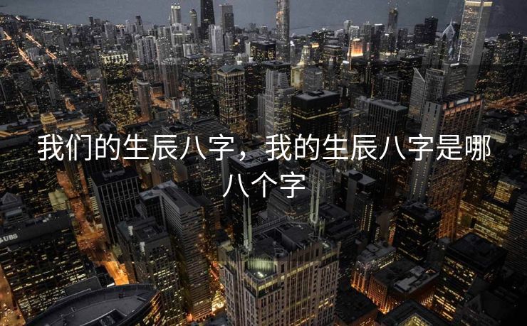 我们的生辰八字，我的生辰八字是哪八个字