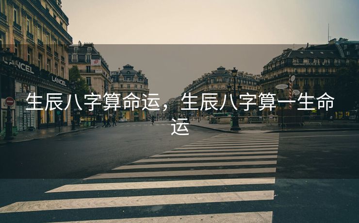 生辰八字算命运，生辰八字算一生命运