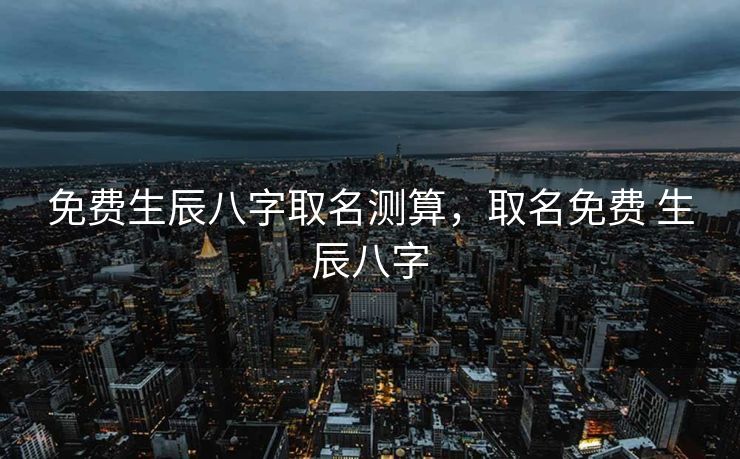 免费生辰八字取名测算，取名免费 生辰八字