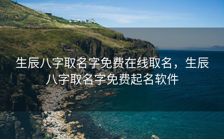 生辰八字取名字免费在线取名，生辰八字取名字免费起名软件