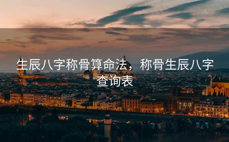 生辰八字称骨算命法，称骨生辰八字查询表
