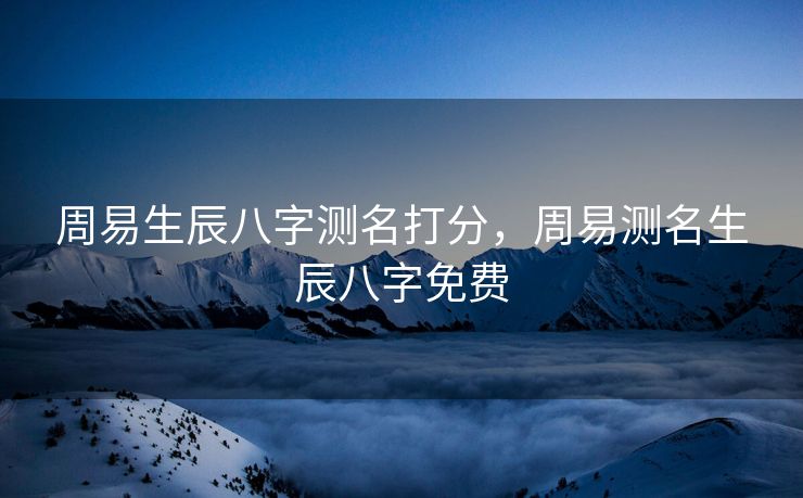 周易生辰八字测名打分，周易测名生辰八字免费