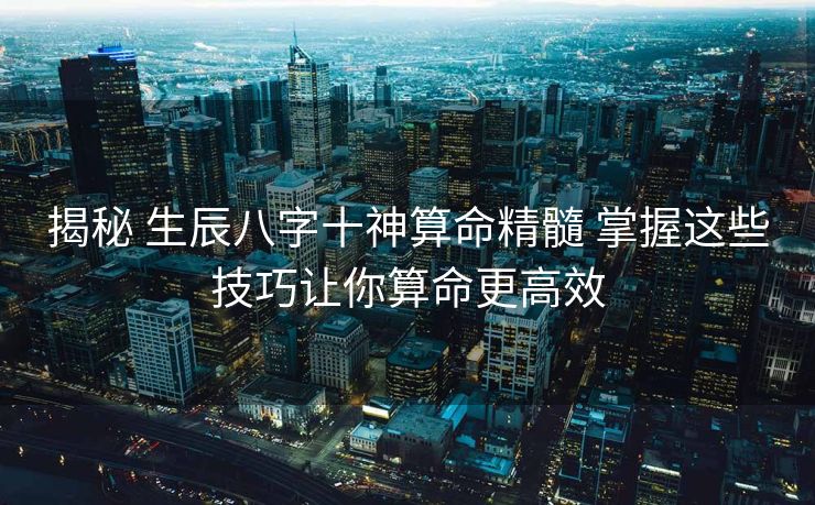 揭秘 生辰八字十神算命精髓 掌握这些技巧让你算命更高效