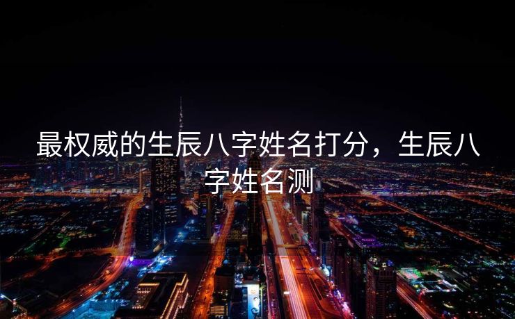 最权威的生辰八字姓名打分，生辰八字姓名测