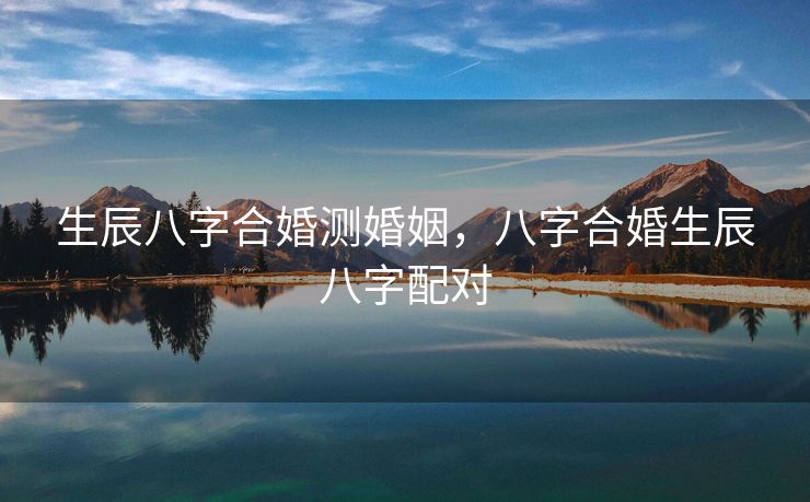 生辰八字合婚测婚姻，八字合婚生辰八字配对
