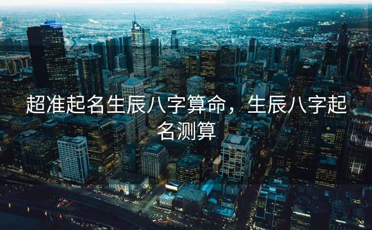 超准起名生辰八字算命，生辰八字起名测算