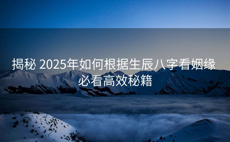 揭秘 2025年如何根据生辰八字看姻缘 必看高效秘籍